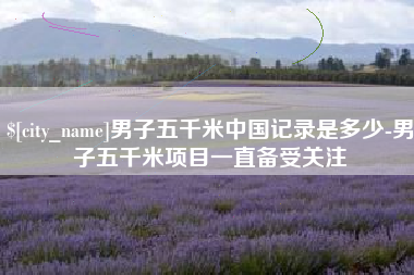 大兴安岭男子五千米中国记录是多少-男子五千米项目一直备受关注