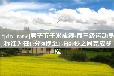 大兴安岭男子五千米成绩-而三级运动员标准为在17分30秒至16分30秒之间完成赛程