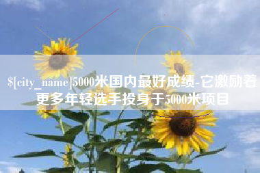 大兴安岭5000米国内最好成绩-它激励着更多年轻选手投身于5000米项目