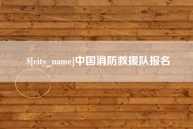 大兴安岭中国消防救援队报名