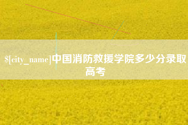 大兴安岭中国消防救援学院多少分录取高考
