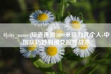 大兴安岭短道速滑5000米接力几个人-中国队巧妙利用交接棒战术
