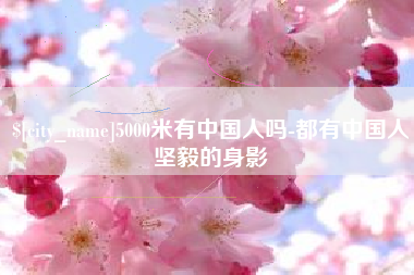 大兴安岭5000米有中国人吗-都有中国人坚毅的身影