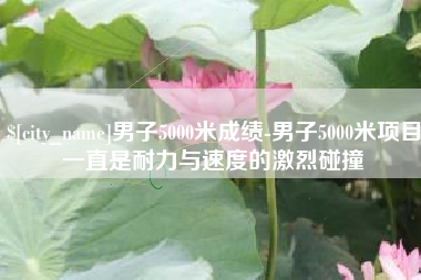 大兴安岭男子5000米成绩-男子5000米项目一直是耐力与速度的激烈碰撞