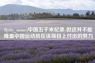 大兴安岭中国五千米纪录-但这并不能掩盖中国运动员在该项目上付出的努力