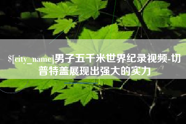 大兴安岭男子五千米世界纪录视频-切普特盖展现出强大的实力