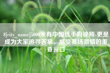 大兴安岭5000米有中国选手吗视频-更是成为大家追寻答案、感受赛场激情的重要窗口