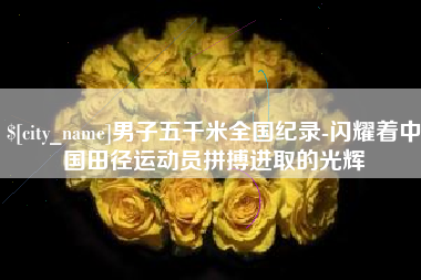 大兴安岭男子五千米全国纪录-闪耀着中国田径运动员拼搏进取的光辉