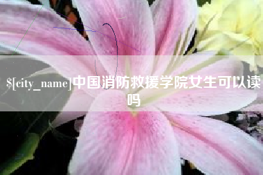 大兴安岭中国消防救援学院女生可以读吗