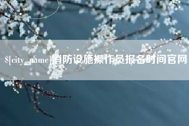 大兴安岭消防设施操作员报名时间官网