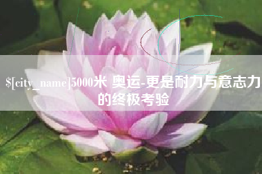 大兴安岭5000米 奥运-更是耐力与意志力的终极考验