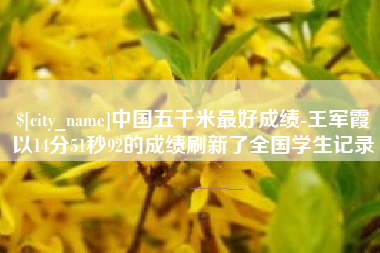 大兴安岭中国五千米最好成绩-王军霞以14分51秒92的成绩刷新了全国学生记录
