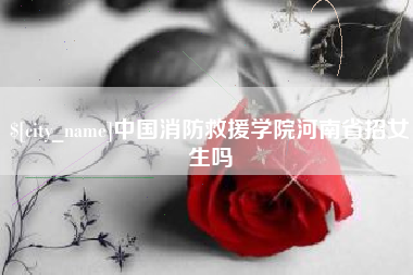 大兴安岭中国消防救援学院河南省招女生吗