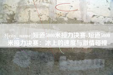 大兴安岭短道5000米接力决赛-短道5000米接力决赛：冰上的速度与激情碰撞
