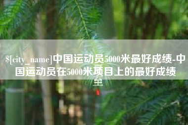 大兴安岭中国运动员5000米最好成绩-中国运动员在5000米项目上的最好成绩