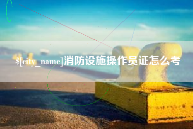 大兴安岭消防设施操作员证怎么考