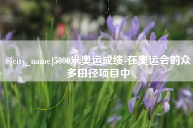 大兴安岭5000米奥运成绩-在奥运会的众多田径项目中