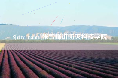 大兴安岭张雪峰讲防灾科技学院
