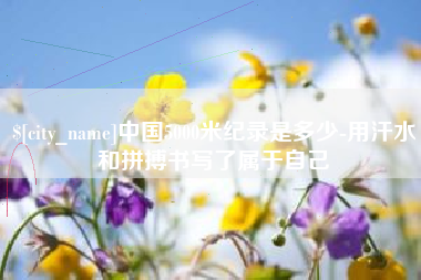 大兴安岭中国5000米纪录是多少-用汗水和拼搏书写了属于自己