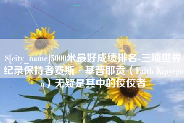 大兴安岭5000米最好成绩排名-三项世界纪录保持者费斯·基普耶贡（Faith Kipyegon）无疑是其中的佼佼者