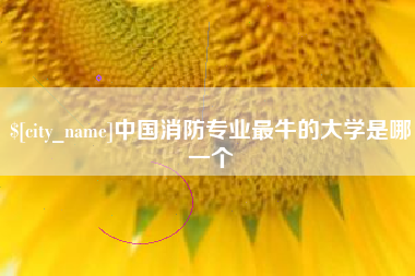 大兴安岭中国消防专业最牛的大学是哪一个