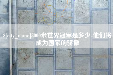 大兴安岭5000米世界冠军是多少-他们将成为国家的骄傲