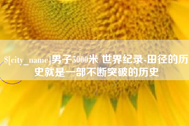 大兴安岭男子5000米 世界纪录-田径的历史就是一部不断突破的历史