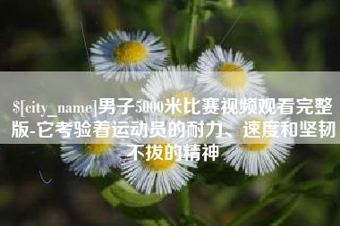 大兴安岭男子5000米比赛视频观看完整版-它考验着运动员的耐力、速度和坚韧不拔的精神
