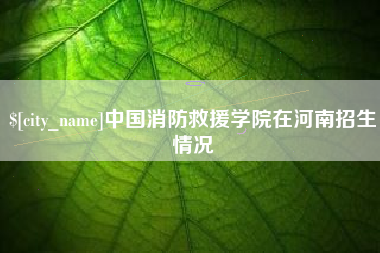 大兴安岭中国消防救援学院在河南招生情况