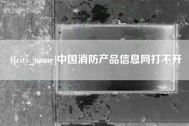 大兴安岭中国消防产品信息网打不开