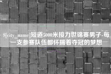 大兴安岭短道5000米接力世锦赛男子-每一支参赛队伍都怀揣着夺冠的梦想
