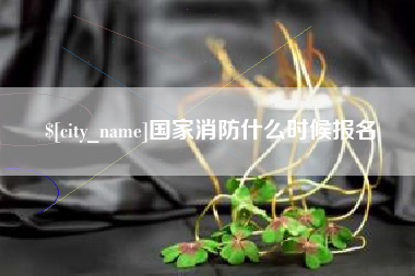 大兴安岭国家消防什么时候报名