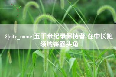 大兴安岭五千米纪录保持者-在中长跑领域崭露头角