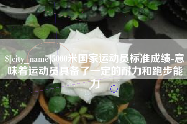 大兴安岭5000米国家运动员标准成绩-意味着运动员具备了一定的耐力和跑步能力