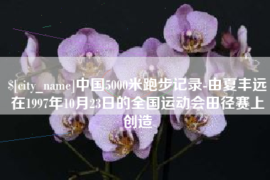 大兴安岭中国5000米跑步记录-由夏丰远在1997年10月23日的全国运动会田径赛上创造