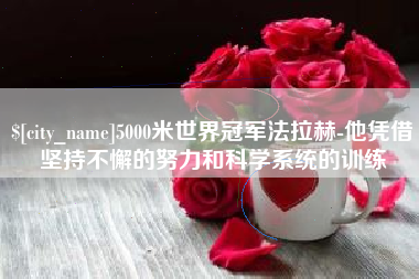 大兴安岭5000米世界冠军法拉赫-他凭借坚持不懈的努力和科学系统的训练