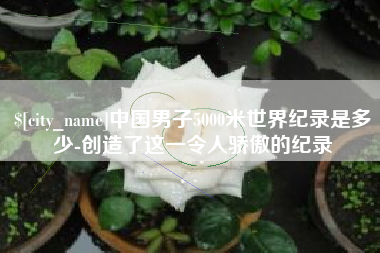 大兴安岭中国男子5000米世界纪录是多少-创造了这一令人骄傲的纪录