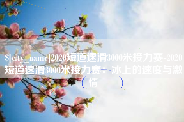 大兴安岭2020短道速滑3000米接力赛-2020短道速滑3000米接力赛：冰上的速度与激情