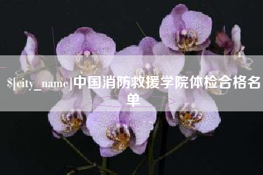 大兴安岭中国消防救援学院体检合格名单