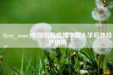大兴安岭中国消防救援学院入学后体检严格吗